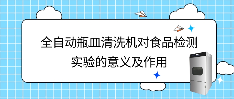 全自動瓶皿清洗機在食品理化檢驗檢測實驗中的意義及應用